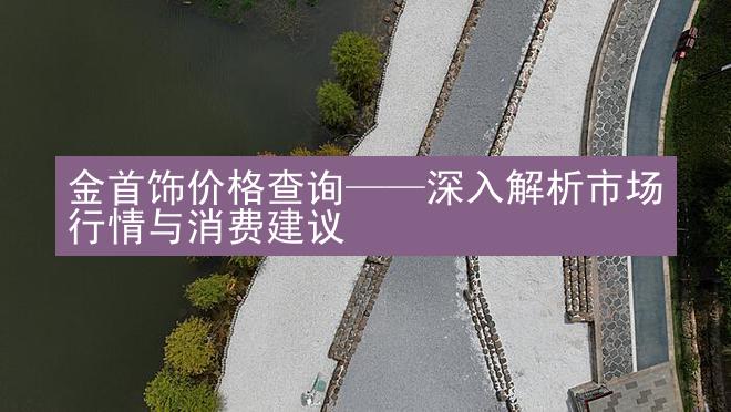 金首饰价格查询——深入解析市场行情与消费建议